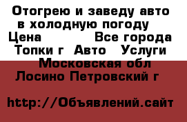 Отогрею и заведу авто в холодную погоду  › Цена ­ 1 000 - Все города, Топки г. Авто » Услуги   . Московская обл.,Лосино-Петровский г.